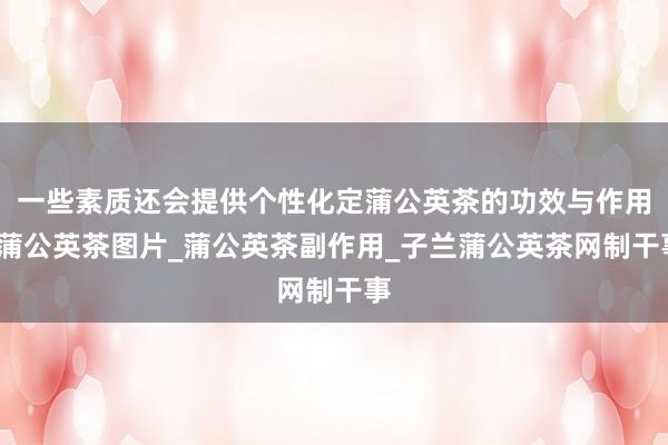 一些素质还会提供个性化定蒲公英茶的功效与作用_蒲公英茶图片_蒲公英茶副作用_子兰蒲公英茶网制干事